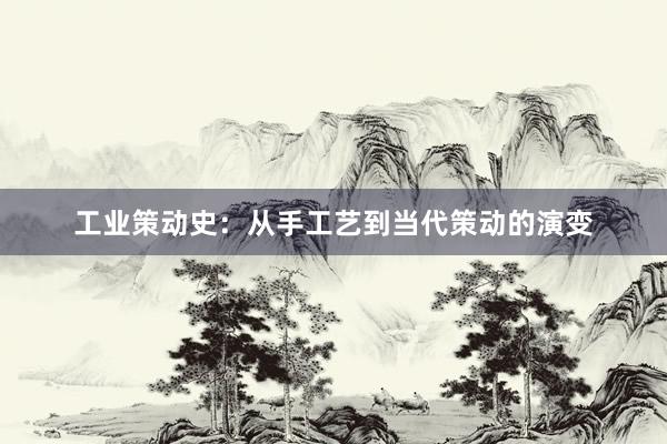 工业策动史：从手工艺到当代策动的演变