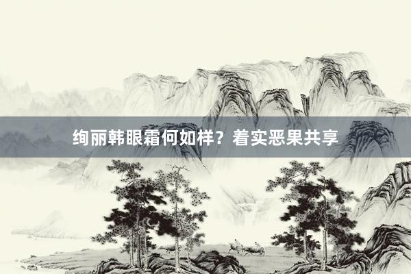 绚丽韩眼霜何如样？着实恶果共享