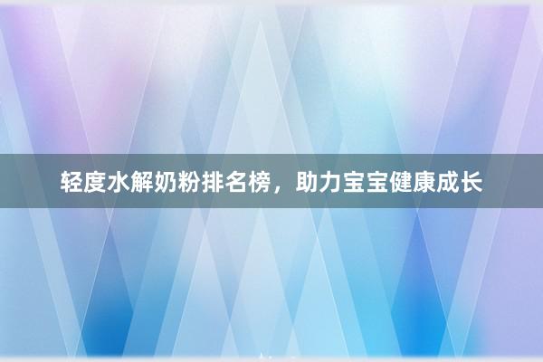 轻度水解奶粉排名榜，助力宝宝健康成长