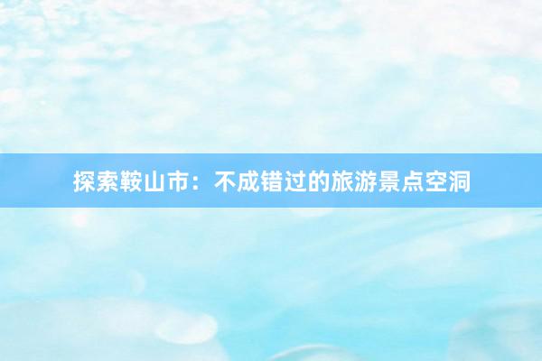 探索鞍山市：不成错过的旅游景点空洞