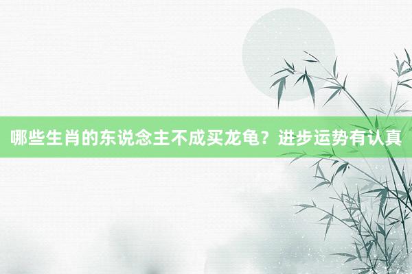 哪些生肖的东说念主不成买龙龟？进步运势有认真