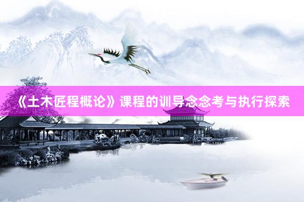 《土木匠程概论》课程的训导念念考与执行探索