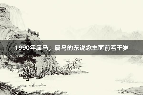 1990年属马，属马的东说念主面前若干岁