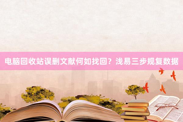 电脑回收站误删文献何如找回？浅易三步规复数据