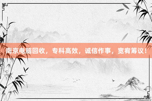 南京电脑回收，专科高效，诚信作事，宽宥筹议！