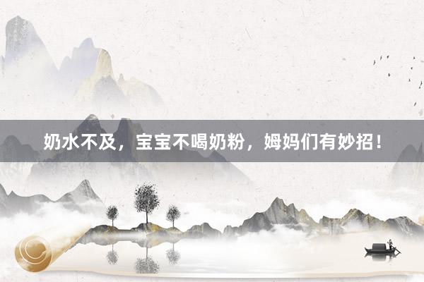 奶水不及，宝宝不喝奶粉，姆妈们有妙招！