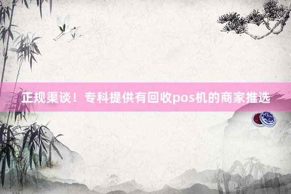 正规渠谈！专科提供有回收pos机的商家推选