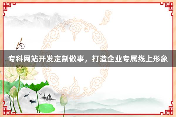 专科网站开发定制做事，打造企业专属线上形象