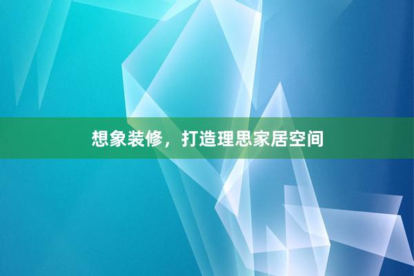 想象装修，打造理思家居空间