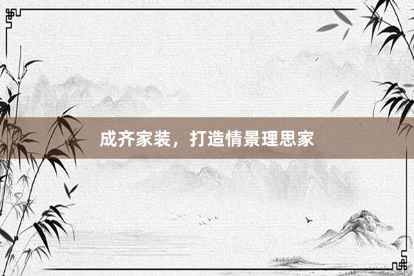 成齐家装，打造情景理思家