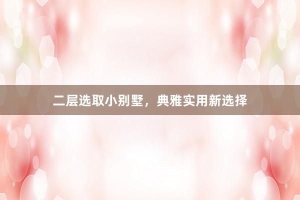 二层选取小别墅，典雅实用新选择