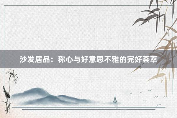 沙发居品：称心与好意思不雅的完好荟萃