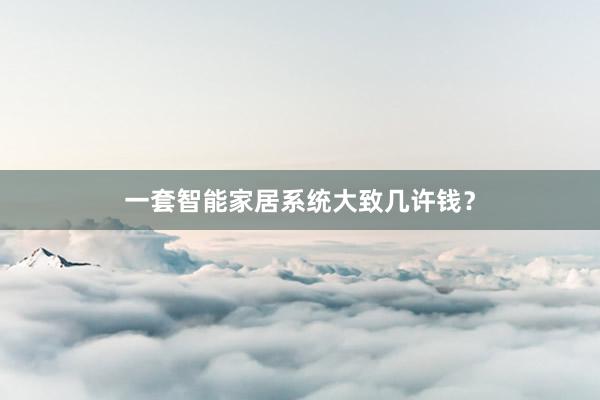 一套智能家居系统大致几许钱？