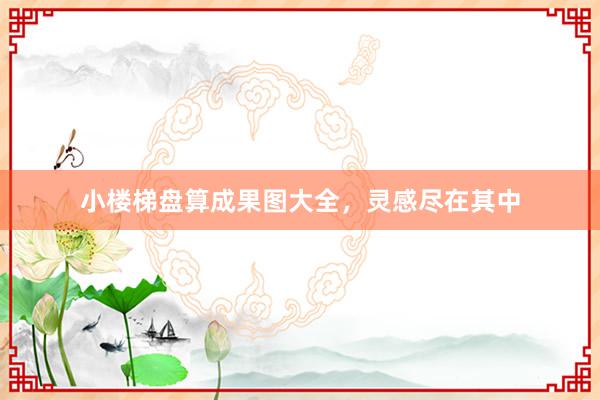 小楼梯盘算成果图大全，灵感尽在其中