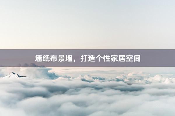 墙纸布景墙，打造个性家居空间