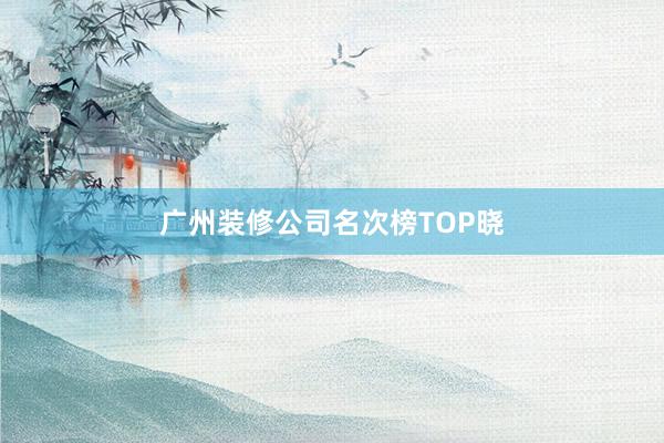 广州装修公司名次榜TOP晓