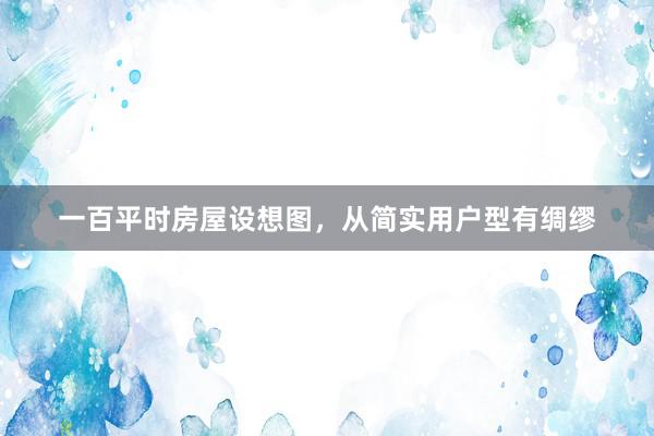 一百平时房屋设想图，从简实用户型有绸缪