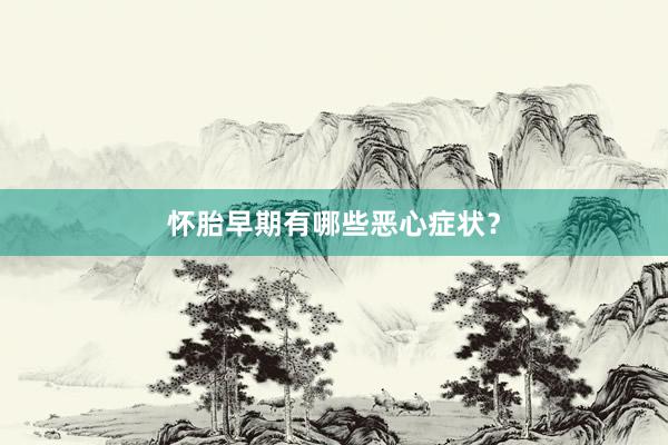 怀胎早期有哪些恶心症状？