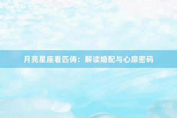 月亮星座看匹俦：解读婚配与心扉密码
