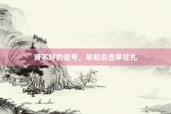 肾不好的信号，早知说念早驻扎
