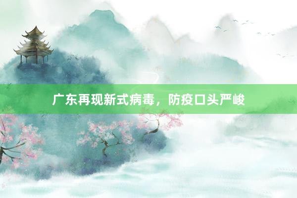 广东再现新式病毒，防疫口头严峻