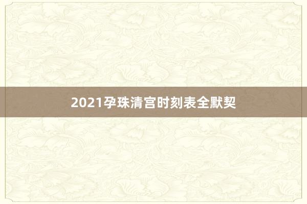 2021孕珠清宫时刻表全默契