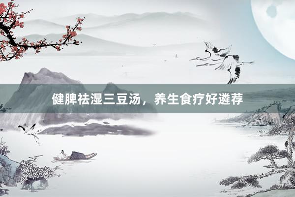 健脾祛湿三豆汤，养生食疗好遴荐
