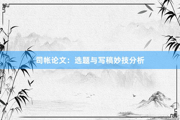 司帐论文：选题与写稿妙技分析