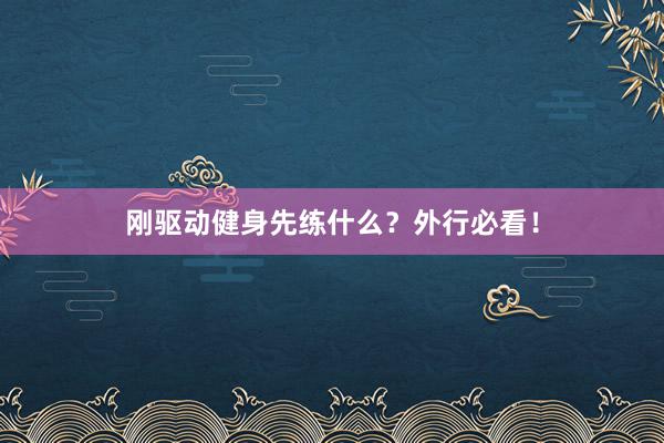 刚驱动健身先练什么？外行必看！