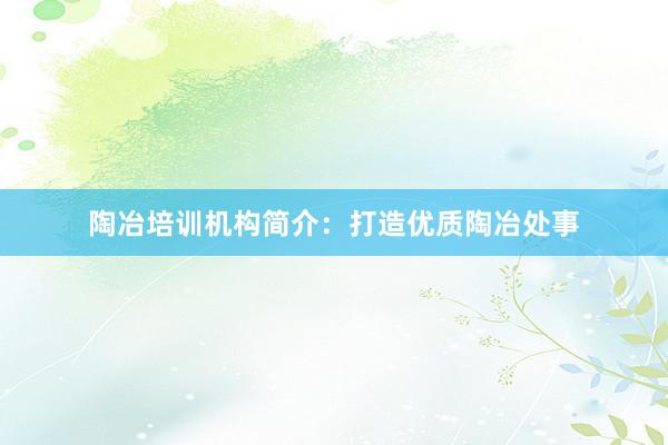 陶冶培训机构简介：打造优质陶冶处事