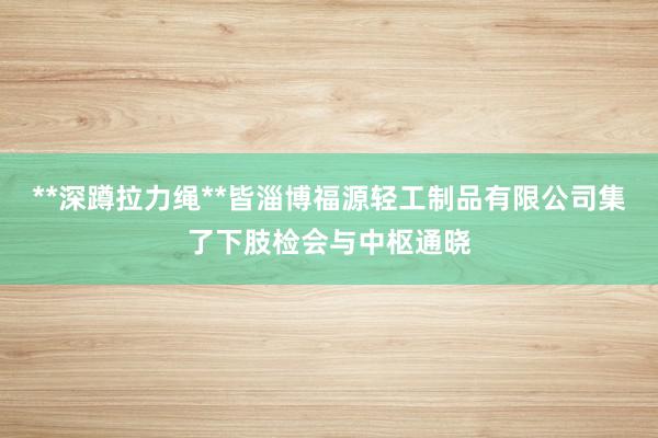 **深蹲拉力绳**皆淄博福源轻工制品有限公司集了下肢检会与中枢通晓