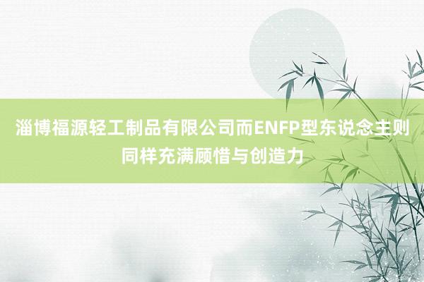 淄博福源轻工制品有限公司而ENFP型东说念主则同样充满顾惜与创造力