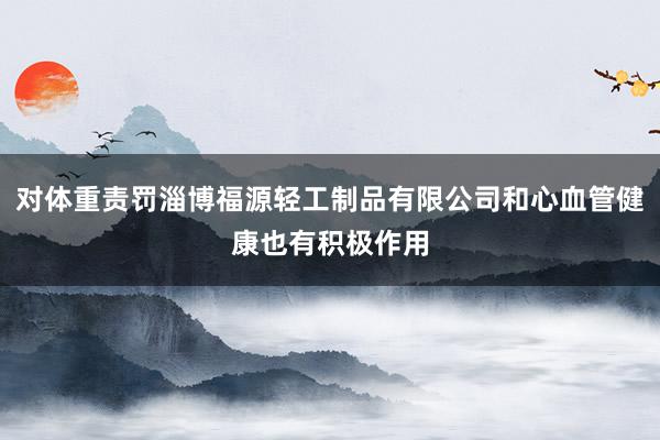 对体重责罚淄博福源轻工制品有限公司和心血管健康也有积极作用
